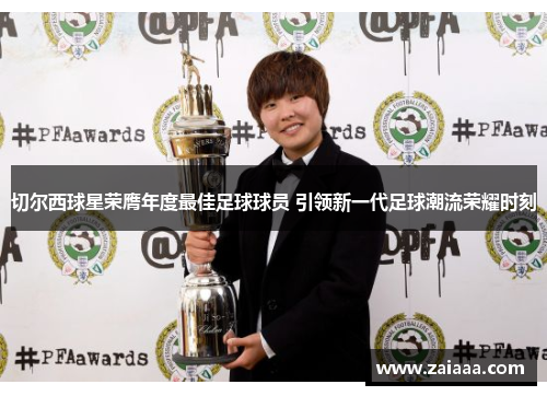 切尔西球星荣膺年度最佳足球球员 引领新一代足球潮流荣耀时刻