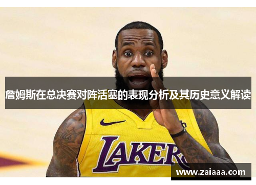 詹姆斯在总决赛对阵活塞的表现分析及其历史意义解读