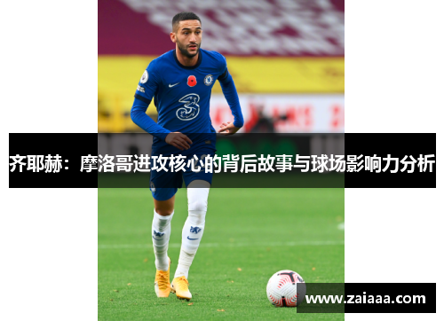 齐耶赫：摩洛哥进攻核心的背后故事与球场影响力分析