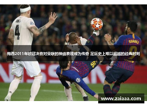 梅西2011年欧冠决赛对曼联的神级表现成为传奇 足坛史上难以超越的经典时刻