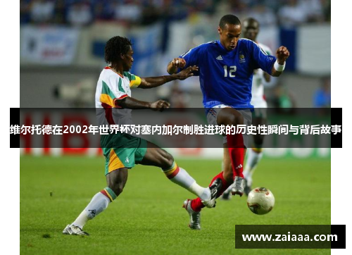 维尔托德在2002年世界杯对塞内加尔制胜进球的历史性瞬间与背后故事