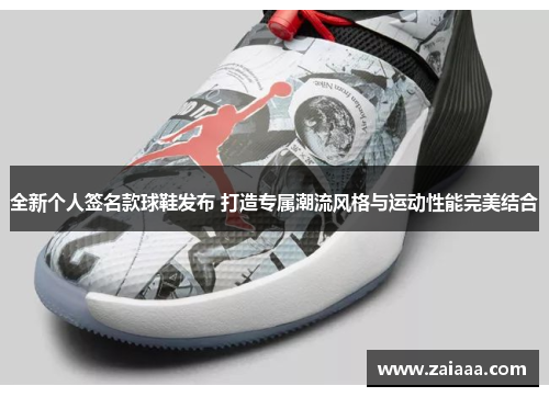 全新个人签名款球鞋发布 打造专属潮流风格与运动性能完美结合