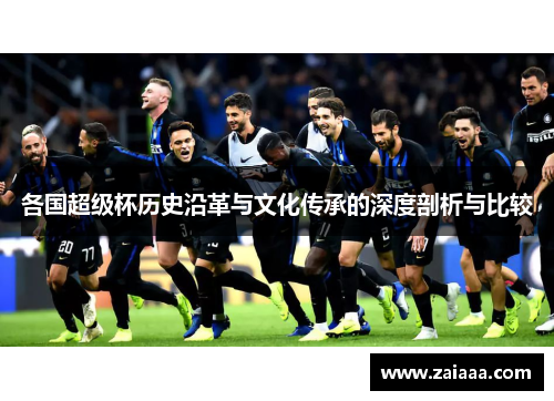 各国超级杯历史沿革与文化传承的深度剖析与比较