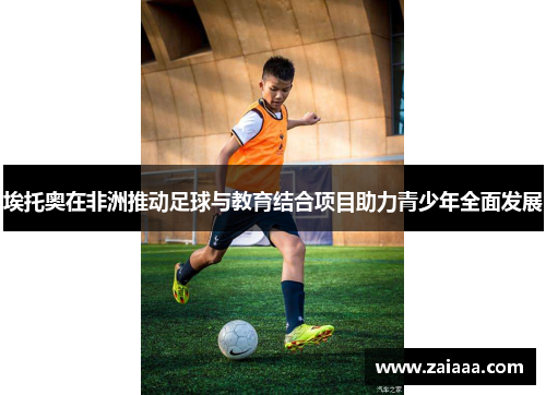 埃托奥在非洲推动足球与教育结合项目助力青少年全面发展