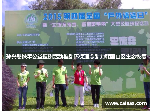 孙兴慜携手公益植树活动推动环保理念助力韩国山区生态恢复