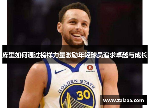 库里如何通过榜样力量激励年轻球员追求卓越与成长