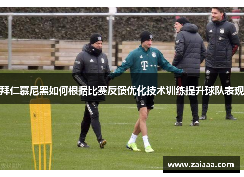 拜仁慕尼黑如何根据比赛反馈优化技术训练提升球队表现