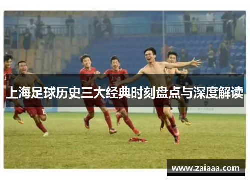 上海足球历史三大经典时刻盘点与深度解读