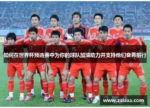 如何在世界杯预选赛中为你的球队加油助力并支持他们奋勇前行