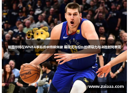 斯图尔特在WNBA季后赛中持续突破 展现无与伦比的领导力与决胜时刻表现
