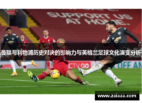 曼联与利物浦历史对决的影响力与英格兰足球文化演变分析