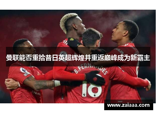 曼联能否重拾昔日英超辉煌并重返巅峰成为新霸主