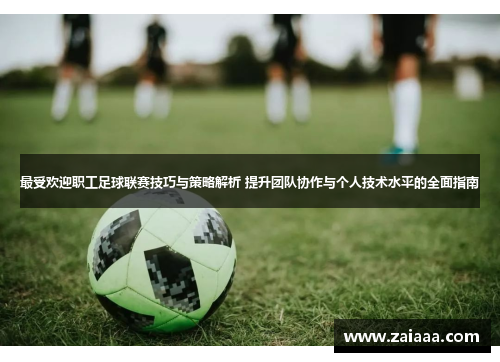 最受欢迎职工足球联赛技巧与策略解析 提升团队协作与个人技术水平的全面指南