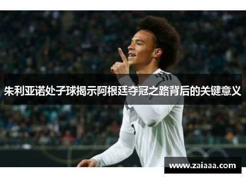 朱利亚诺处子球揭示阿根廷夺冠之路背后的关键意义