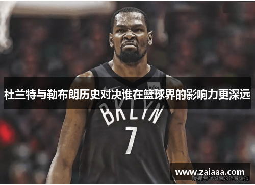 杜兰特与勒布朗历史对决谁在篮球界的影响力更深远
