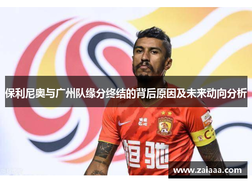 保利尼奥与广州队缘分终结的背后原因及未来动向分析
