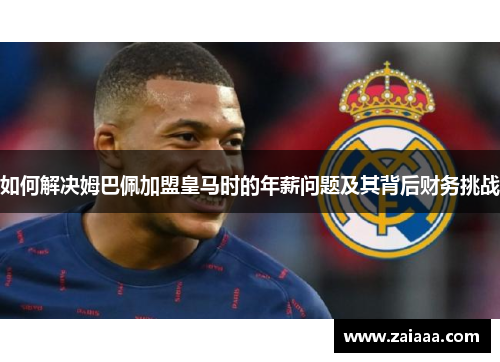 如何解决姆巴佩加盟皇马时的年薪问题及其背后财务挑战
