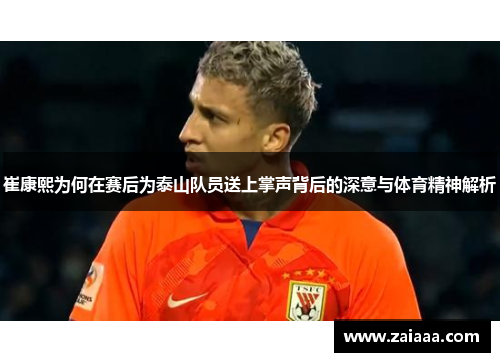 崔康熙为何在赛后为泰山队员送上掌声背后的深意与体育精神解析