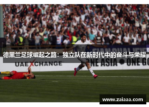 德黑兰足球崛起之路：独立队在新时代中的奋斗与荣耀