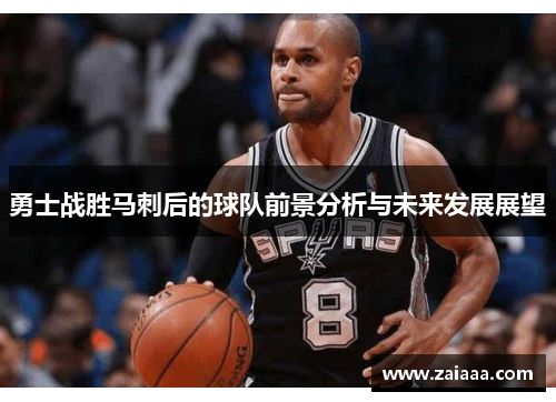 勇士战胜马刺后的球队前景分析与未来发展展望