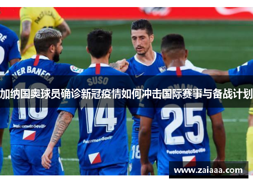 加纳国奥球员确诊新冠疫情如何冲击国际赛事与备战计划