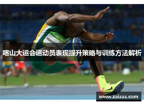 喀山大运会运动员表现提升策略与训练方法解析