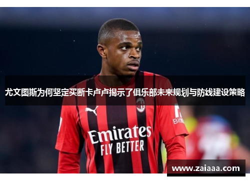 尤文图斯为何坚定买断卡卢卢揭示了俱乐部未来规划与防线建设策略