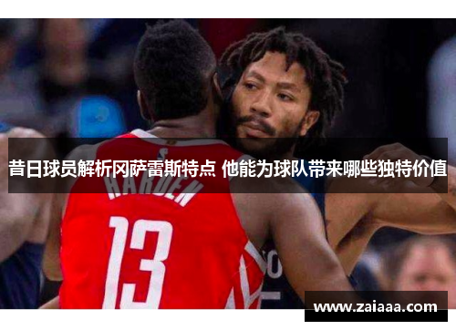 昔日球员解析冈萨雷斯特点 他能为球队带来哪些独特价值