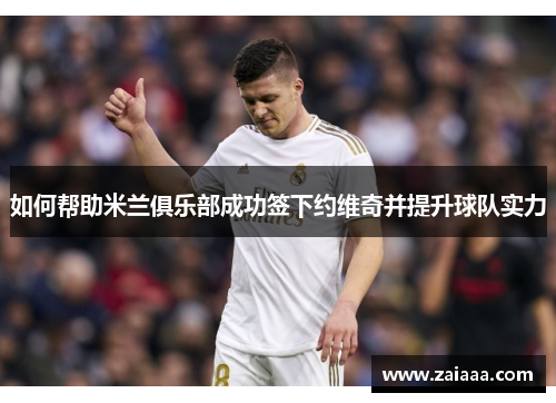 如何帮助米兰俱乐部成功签下约维奇并提升球队实力