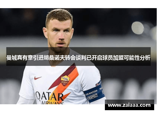 曼城真有意引进胡桑诺夫转会谈判已开启球员加盟可能性分析