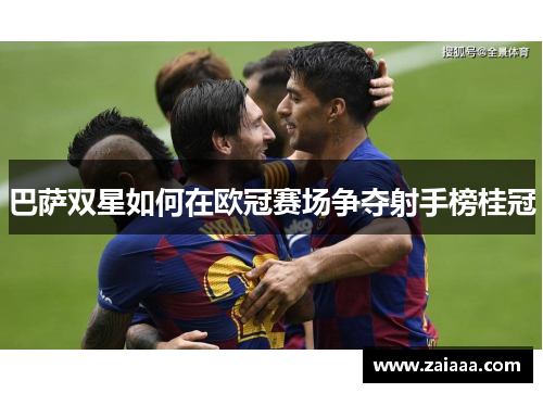 巴萨双星如何在欧冠赛场争夺射手榜桂冠