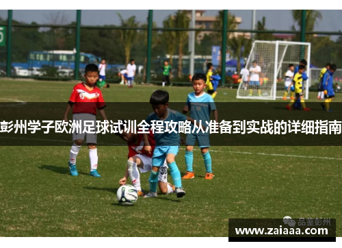 彭州学子欧洲足球试训全程攻略从准备到实战的详细指南