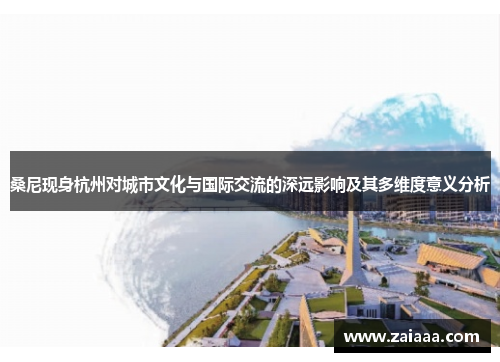 桑尼现身杭州对城市文化与国际交流的深远影响及其多维度意义分析