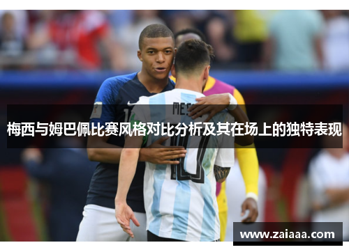 梅西与姆巴佩比赛风格对比分析及其在场上的独特表现