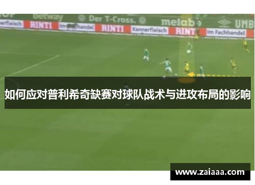 如何应对普利希奇缺赛对球队战术与进攻布局的影响
