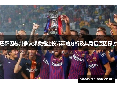 巴萨因裁判争议频发提出投诉策略分析及其背后原因探讨