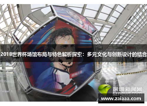 2018世界杯场馆布局与特色解析探索：多元文化与创新设计的结合