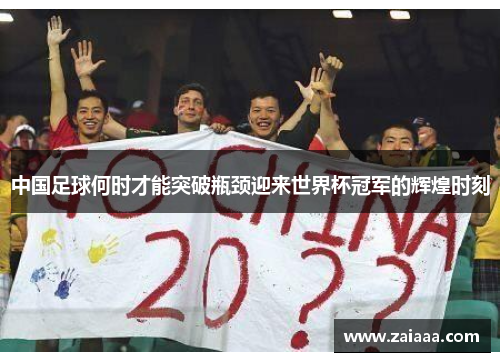 中国足球何时才能突破瓶颈迎来世界杯冠军的辉煌时刻
