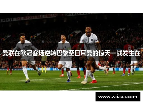 曼联在欧冠客场逆转巴黎圣日耳曼的惊天一战发生在