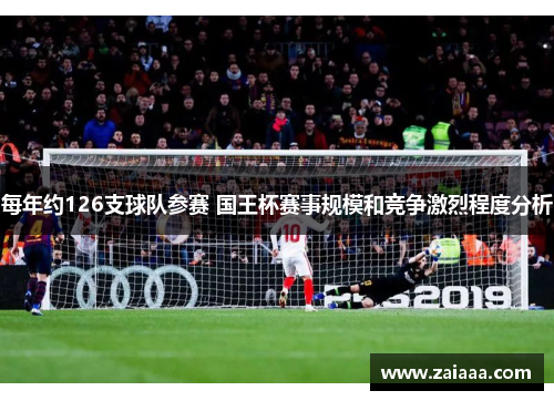 每年约126支球队参赛 国王杯赛事规模和竞争激烈程度分析