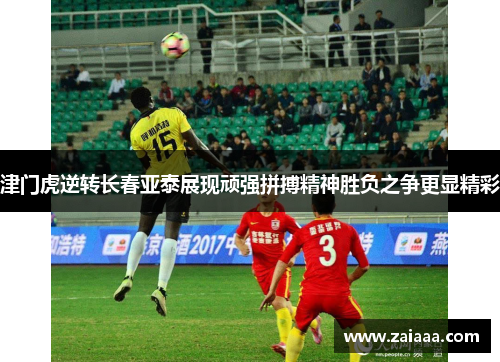 津门虎逆转长春亚泰展现顽强拼搏精神胜负之争更显精彩
