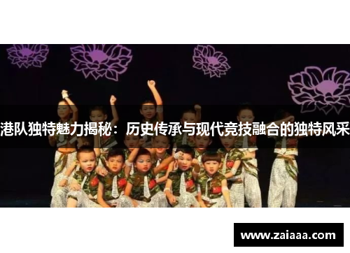 港队独特魅力揭秘：历史传承与现代竞技融合的独特风采