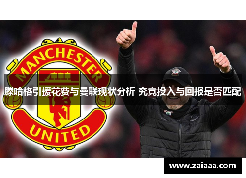 滕哈格引援花费与曼联现状分析 究竟投入与回报是否匹配