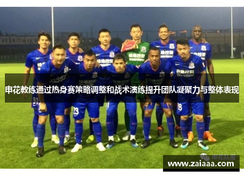 申花教练通过热身赛策略调整和战术演练提升团队凝聚力与整体表现