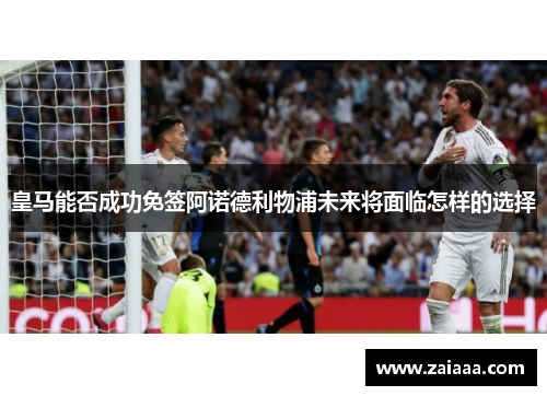 皇马能否成功免签阿诺德利物浦未来将面临怎样的选择