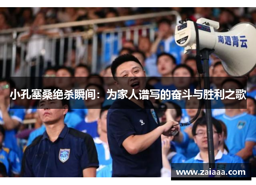 小孔塞桑绝杀瞬间：为家人谱写的奋斗与胜利之歌