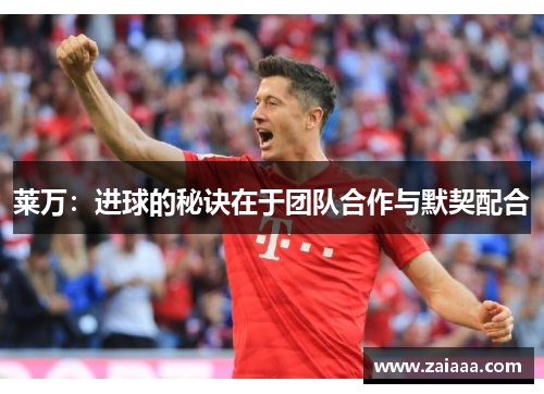 莱万：进球的秘诀在于团队合作与默契配合